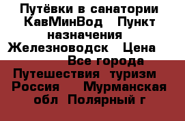 Путёвки в санатории КавМинВод › Пункт назначения ­ Железноводск › Цена ­ 2 000 - Все города Путешествия, туризм » Россия   . Мурманская обл.,Полярный г.